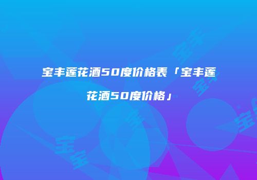 宝丰莲花酒50度价格表「宝丰莲花酒50度价格」