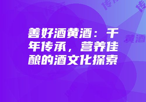 善好酒黄酒：千年传承，营养佳酿的酒文化探索