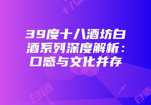 39度十八酒坊白酒系列深度解析：口感与文化并存