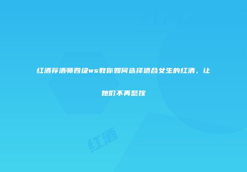 红酒荐酒师四级ws教你如何选择适合女生的红酒，让她们不再愁嫁