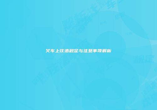 火车上饮酒规定与注意事项解析