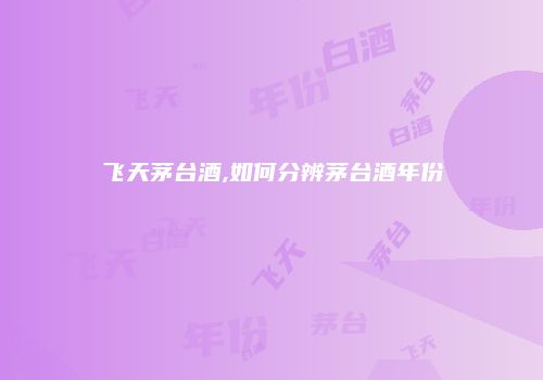 飞天茅台酒,如何分辨茅台酒年份
