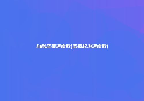 自酿蓝莓酒度数(蓝莓起泡酒度数)
