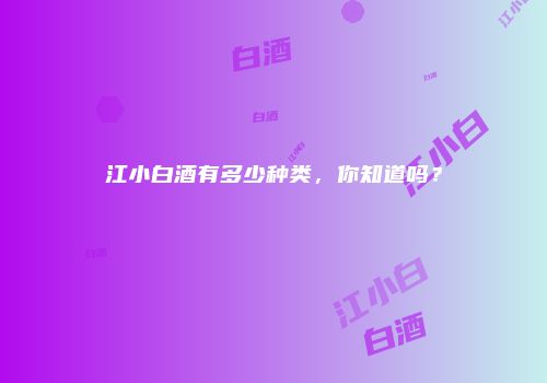 江小白酒有多少种类，你知道吗？