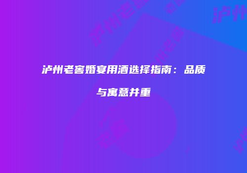 泸州老窖婚宴用酒选择指南：品质与寓意并重