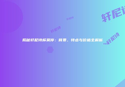 揭秘轩尼诗杯莫停：背景、特点与价格全解析