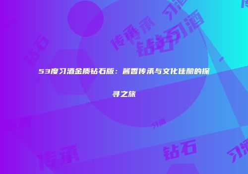 53度习酒金质钻石版：酱香传承与文化佳酿的探寻之旅