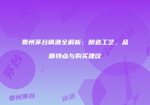 贵州茅台镇酒全解析：酿造工艺、品质特点与购买建议