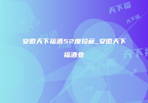 安徽天下福酒52度珍藏_安徽天下福酒业