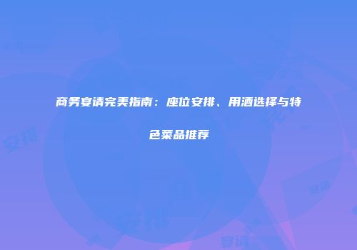 商务宴请完美指南：座位安排、用酒选择与特色菜品推荐