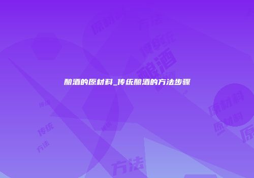 酿酒的原材料_传统酿酒的方法步骤