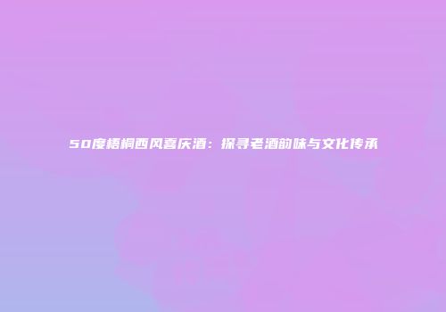 50度梧桐西风喜庆酒：探寻老酒韵味与文化传承