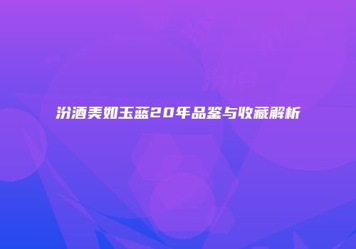 汾酒美如玉蓝20年品鉴与收藏解析