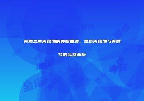 青藏高原青稞酒的神秘面纱：金塔青稞酒与青稞梦的品鉴解析