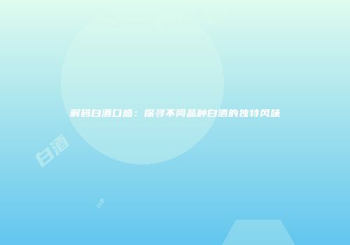 解码白酒口感：探寻不同品种白酒的独特风味