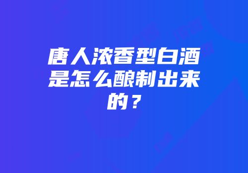 唐人浓香型白酒是怎么酿制出来的？