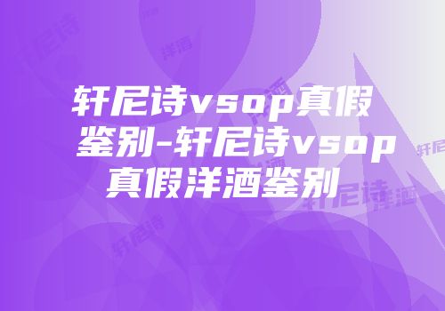轩尼诗vsop真假鉴别-轩尼诗vsop真假洋酒鉴别