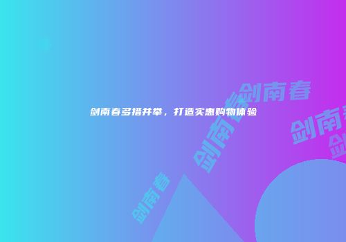 剑南春多措并举，打造实惠购物体验