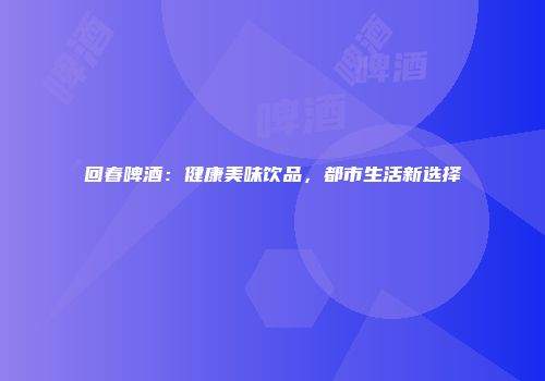 回春啤酒：健康美味饮品，都市生活新选择