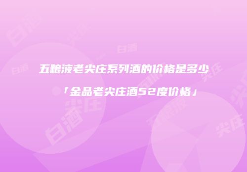 五粮液老尖庄系列酒的价格是多少「金品老尖庄酒52度价格」
