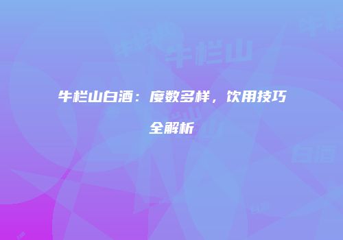 牛栏山白酒：度数多样，饮用技巧全解析