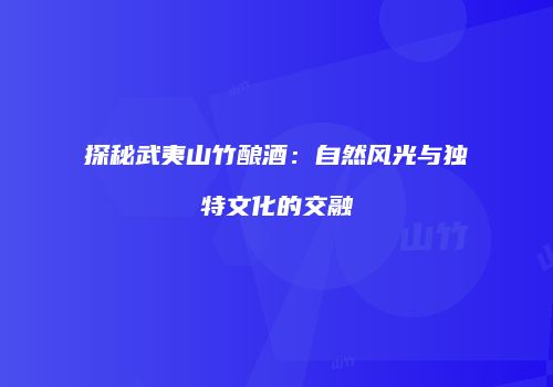 探秘武夷山竹酿酒：自然风光与独特文化的交融
