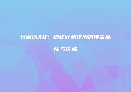 宾利酒XO：揭秘宾利洋酒的传奇品质与价格