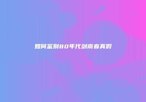 如何鉴别80年代剑南春真假