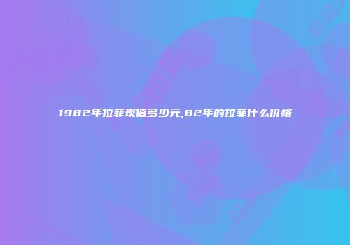 1982年拉菲现值多少元,82年的拉菲什么价格