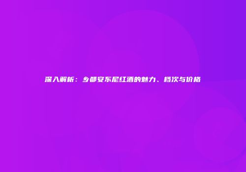 深入解析：乡都安东尼红酒的魅力、档次与价格