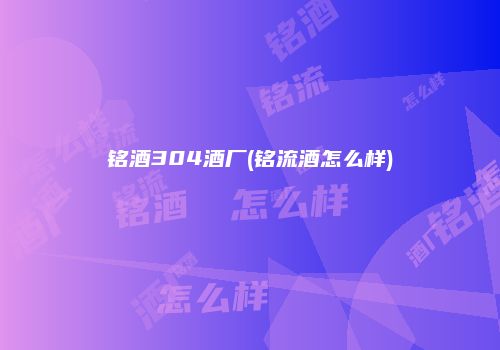 铭酒304酒厂(铭流酒怎么样)