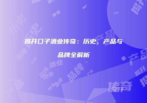 揭开囗子酒业传奇：历史、产品与品牌全解析