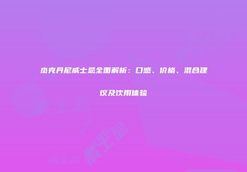 杰克丹尼威士忌全面解析：口感、价格、混合建议及饮用体验