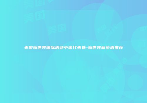美国新世界国际酒业中国代表处-新世界葡萄酒推荐