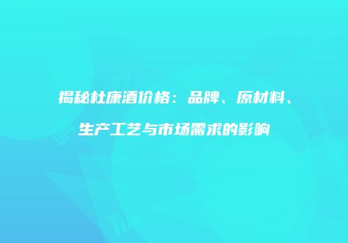 揭秘杜康酒价格：品牌、原材料、生产工艺与市场需求的影响