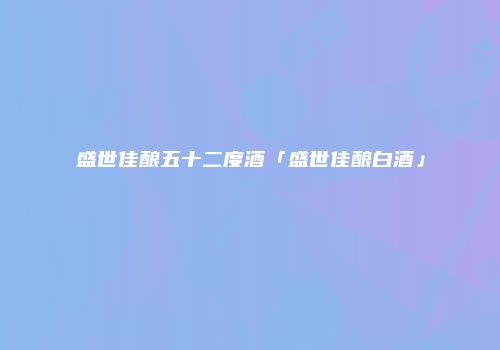 盛世佳酿五十二度酒「盛世佳酿白酒」