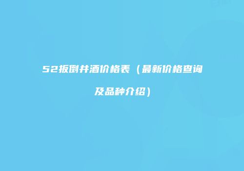 52扳倒井酒价格表（最新价格查询及品种介绍）