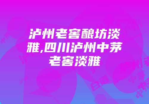 泸州老窖酿坊淡雅,四川泸州中茅老窖淡雅