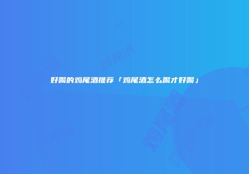 好喝的鸡尾酒推荐「鸡尾酒怎么喝才好喝」
