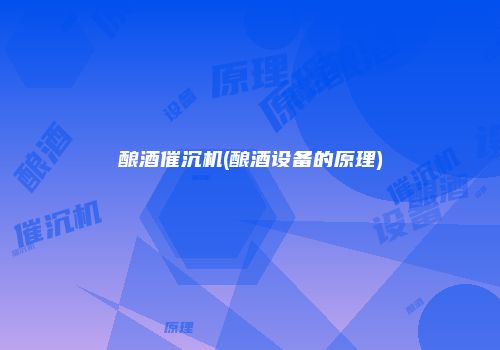 酿酒催沉机(酿酒设备的原理)