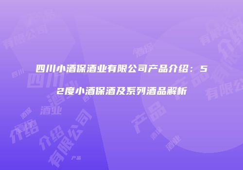 四川小酒保酒业有限公司产品介绍：52度小酒保酒及系列酒品解析