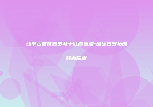 翡翠吉世家古罗马干红葡萄酒-品味古罗马的醇美佳酿