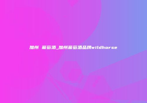 加州 葡萄酒_加州葡萄酒品牌wildhorse