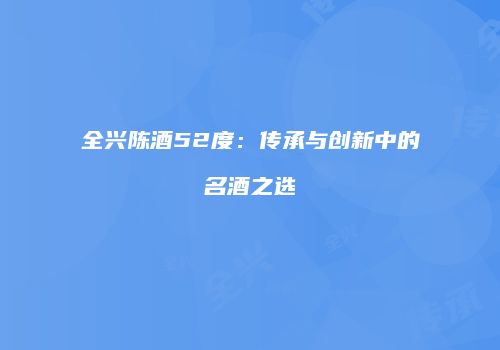 全兴陈酒52度：传承与创新中的名酒之选