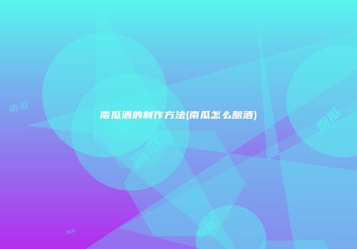 南瓜酒的制作方法(南瓜怎么酿酒)