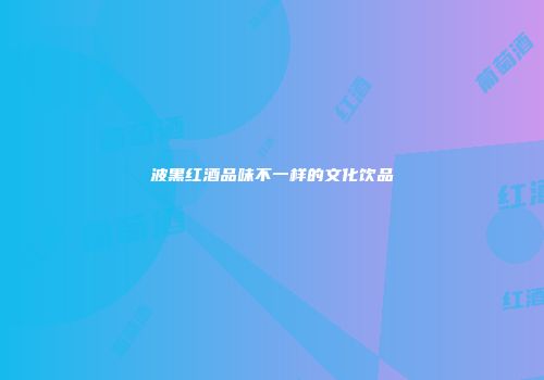 波黑红酒品味不一样的文化饮品