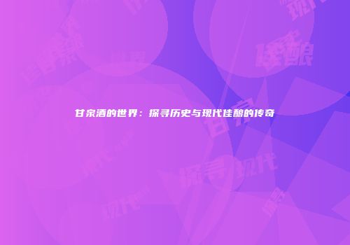 甘泉酒的世界：探寻历史与现代佳酿的传奇