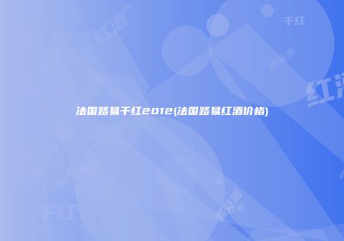法国路易干红2012(法国路易红酒价格)