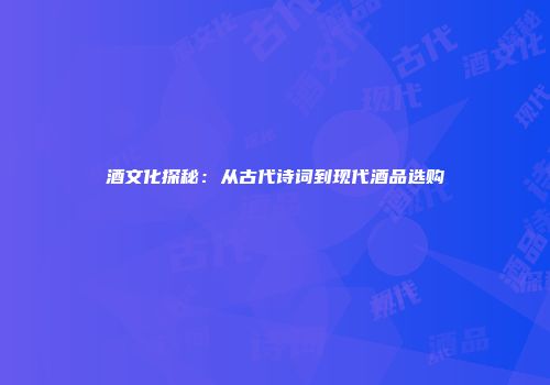 酒文化探秘：从古代诗词到现代酒品选购