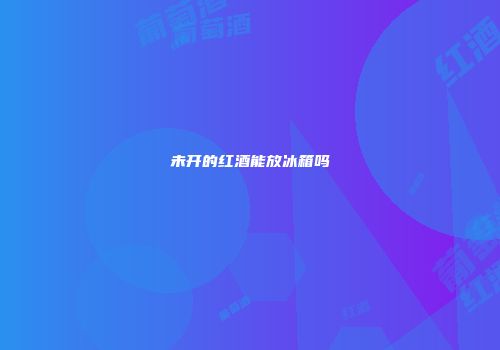 未开的红酒能放冰箱吗